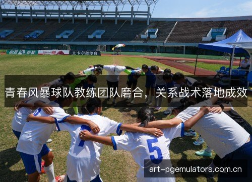青春风暴球队教练团队磨合,关系战术落地成效 青春风暴球队教练团队磨合,关系战术落地成效